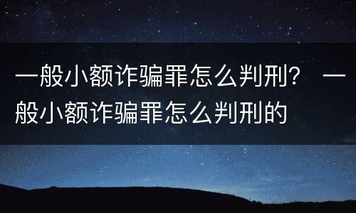 一般小额诈骗罪怎么判刑？ 一般小额诈骗罪怎么判刑的