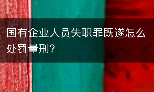 国有企业人员失职罪既遂怎么处罚量刑?