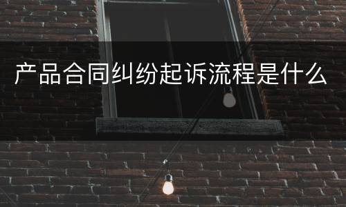 产品合同纠纷起诉流程是什么