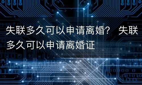 失联多久可以申请离婚？ 失联多久可以申请离婚证