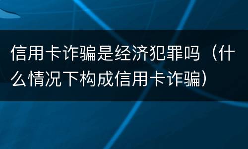 信用卡诈骗是经济犯罪吗（什么情况下构成信用卡诈骗）