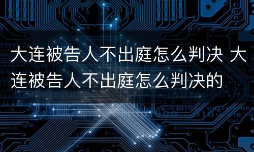 大连被告人不出庭怎么判决 大连被告人不出庭怎么判决的
