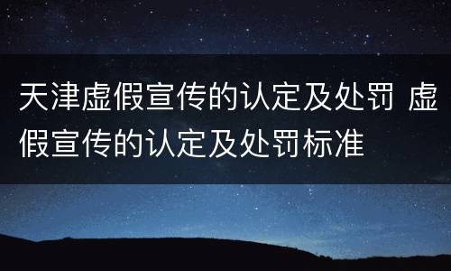 天津虚假宣传的认定及处罚 虚假宣传的认定及处罚标准