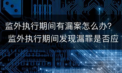 监外执行期间有漏案怎么办？ 监外执行期间发现漏罪是否应当收监