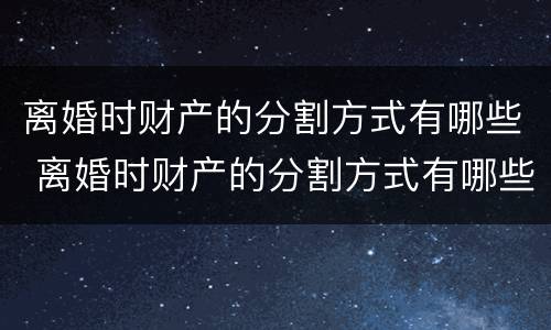 离婚时财产的分割方式有哪些 离婚时财产的分割方式有哪些种类