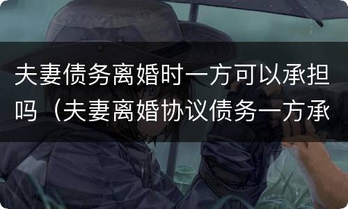 夫妻债务离婚时一方可以承担吗（夫妻离婚协议债务一方承担可以吗?）
