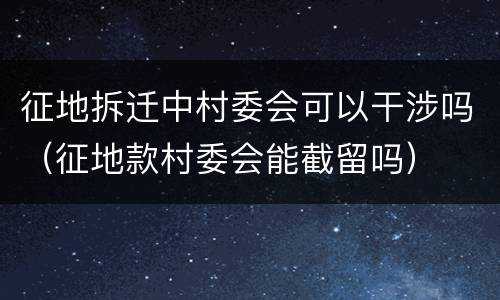 征地拆迁中村委会可以干涉吗（征地款村委会能截留吗）