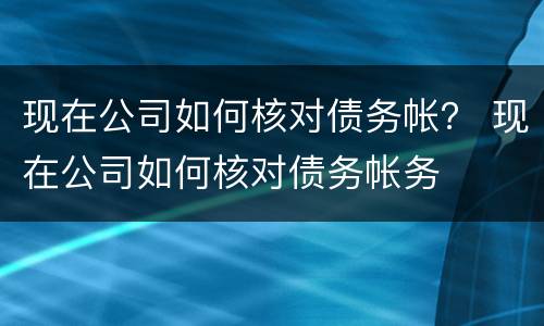 现在公司如何核对债务帐？ 现在公司如何核对债务帐务