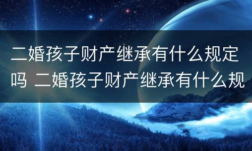 二婚孩子财产继承有什么规定吗 二婚孩子财产继承有什么规定吗知乎