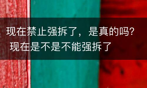 现在禁止强拆了，是真的吗？ 现在是不是不能强拆了