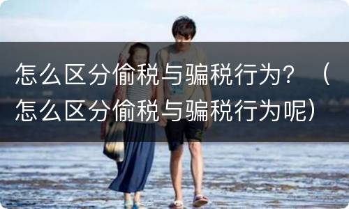 怎么区分偷税与骗税行为？（怎么区分偷税与骗税行为呢）
