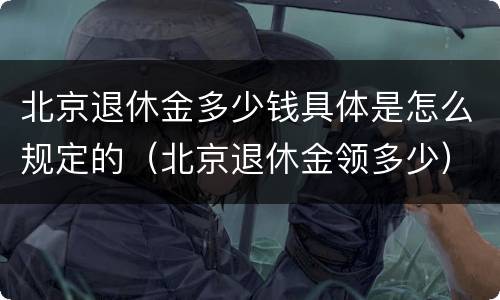 北京退休金多少钱具体是怎么规定的（北京退休金领多少）