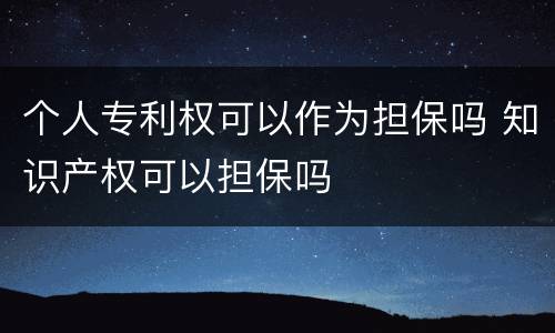 个人专利权可以作为担保吗 知识产权可以担保吗