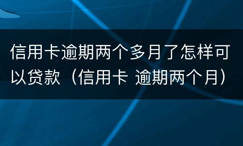 信用卡逾期两个多月了怎样可以贷款（信用卡 逾期两个月）
