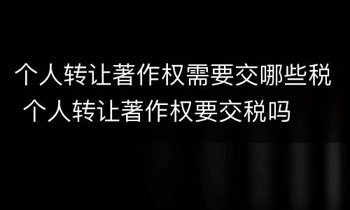 个人转让著作权需要交哪些税 个人转让著作权要交税吗