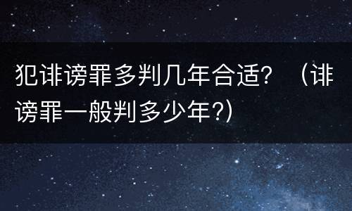 犯诽谤罪多判几年合适？（诽谤罪一般判多少年?）