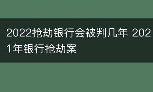 2022抢劫银行会被判几年 2021年银行抢劫案