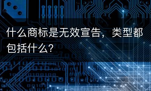 什么商标是无效宣告，类型都包括什么？
