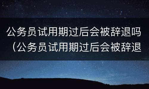 公务员试用期过后会被辞退吗（公务员试用期过后会被辞退吗）