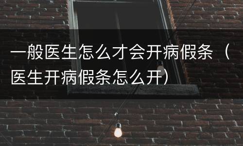 一般医生怎么才会开病假条（医生开病假条怎么开）