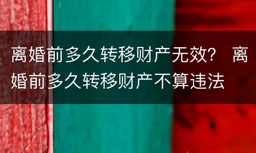 离婚前多久转移财产无效？ 离婚前多久转移财产不算违法