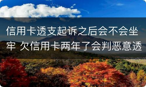 信用卡透支起诉之后会不会坐牢 欠信用卡两年了会判恶意透支坐牢吗