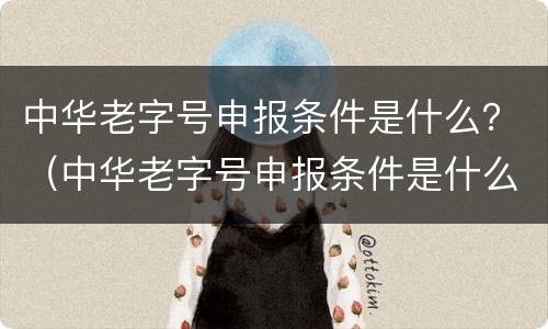 中华老字号申报条件是什么？（中华老字号申报条件是什么意思）