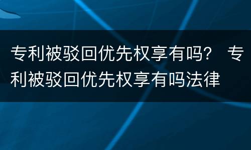 专利被驳回优先权享有吗？ 专利被驳回优先权享有吗法律