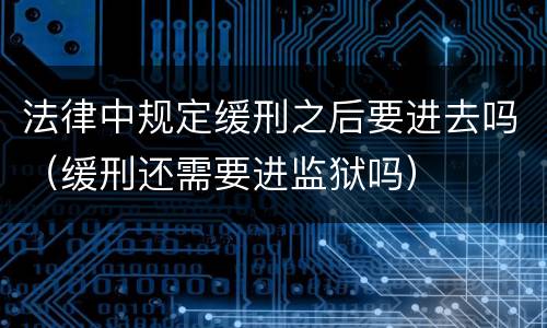 法律中规定缓刑之后要进去吗（缓刑还需要进监狱吗）