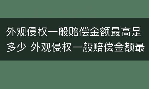 外观侵权一般赔偿金额最高是多少 外观侵权一般赔偿金额最高是多少呢