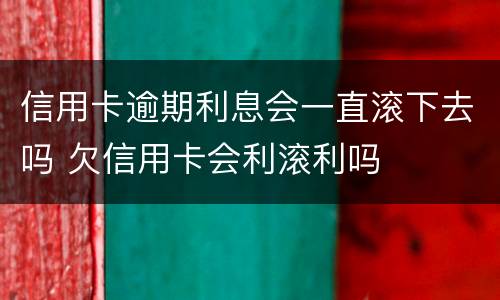 信用卡逾期利息会一直滚下去吗 欠信用卡会利滚利吗