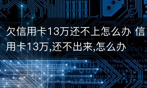欠信用卡13万还不上怎么办 信用卡13万,还不出来,怎么办