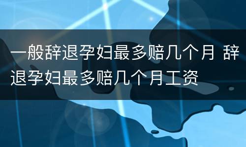 一般辞退孕妇最多赔几个月 辞退孕妇最多赔几个月工资