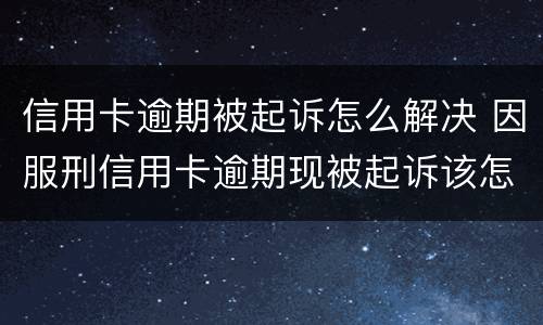 信用卡逾期被起诉怎么解决 因服刑信用卡逾期现被起诉该怎么做