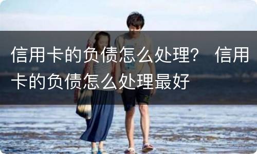 信用卡的负债怎么处理？ 信用卡的负债怎么处理最好
