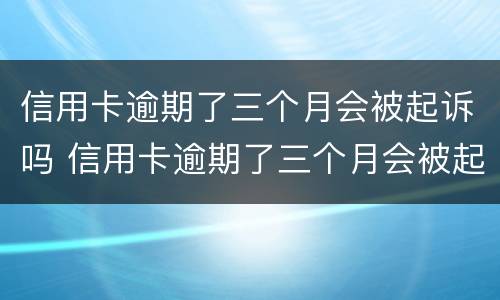 信用卡逾期了三个月会被起诉吗 信用卡逾期了三个月会被起诉吗