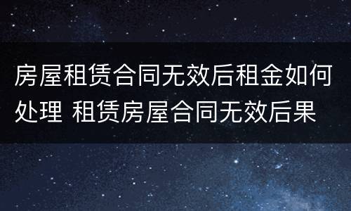 房屋租赁合同无效后租金如何处理 租赁房屋合同无效后果