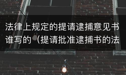 法律上规定的提请逮捕意见书谁写的（提请批准逮捕书的法律依据）