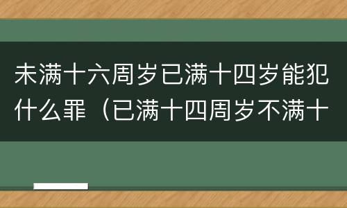 未满十六周岁已满十四岁能犯什么罪（已满十四周岁不满十六周岁的人犯什么罪不负刑事责任）