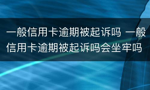 一般信用卡逾期被起诉吗 一般信用卡逾期被起诉吗会坐牢吗