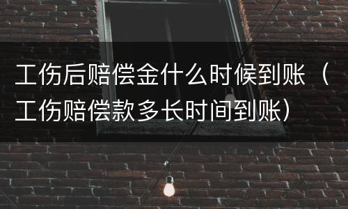 工伤后赔偿金什么时候到账（工伤赔偿款多长时间到账）