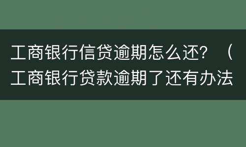 工商银行信贷逾期怎么还？（工商银行贷款逾期了还有办法补救吗?）