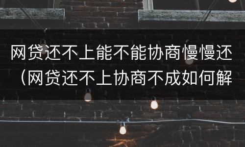 网贷还不上能不能协商慢慢还（网贷还不上协商不成如何解决）