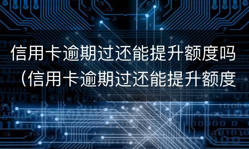 信用卡逾期过还能提升额度吗（信用卡逾期过还能提升额度吗知乎）