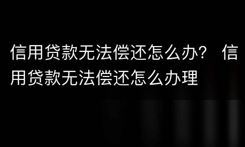信用贷款无法偿还怎么办？ 信用贷款无法偿还怎么办理