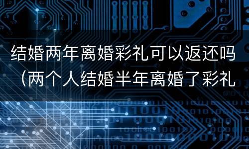 结婚两年离婚彩礼可以返还吗（两个人结婚半年离婚了彩礼用返还吗）