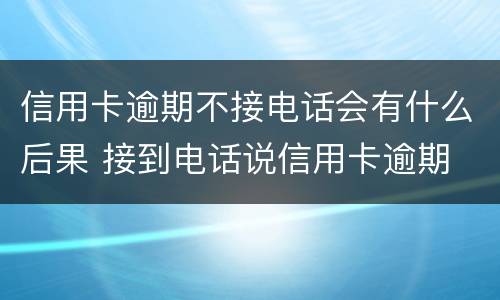 信用卡逾期不接电话会有什么后果 接到电话说信用卡逾期