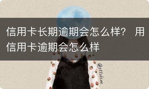 信用卡长期逾期会怎么样？ 用信用卡逾期会怎么样