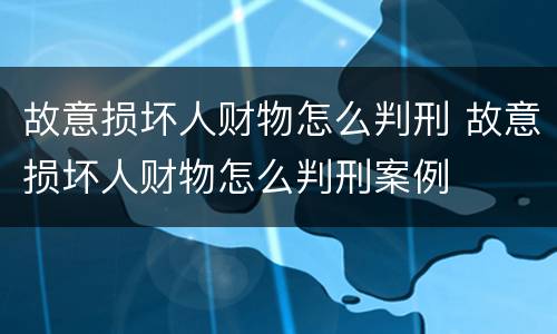 故意损坏人财物怎么判刑 故意损坏人财物怎么判刑案例