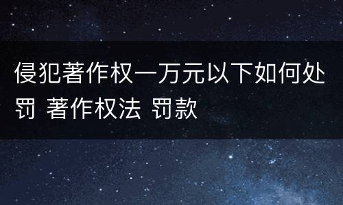 侵犯著作权一万元以下如何处罚 著作权法 罚款